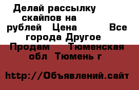 Делай рассылку 500000 скайпов на 1 000 000 рублей › Цена ­ 120 - Все города Другое » Продам   . Тюменская обл.,Тюмень г.